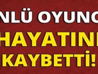 ÜNLÜ OYUNCU HAYATINI KAYBETTİ